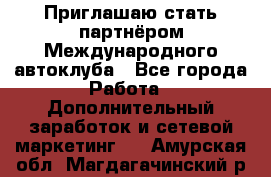 Приглашаю стать партнёром Международного автоклуба - Все города Работа » Дополнительный заработок и сетевой маркетинг   . Амурская обл.,Магдагачинский р-н